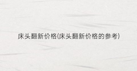 床头翻新价格(床头翻新价格的参考)