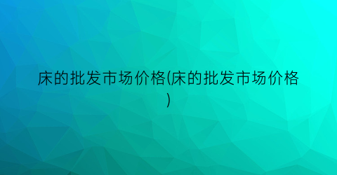 “床的批发市场价格(床的批发市场价格)