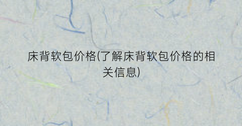 床背软包价格(了解床背软包价格的相关信息)