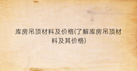 库房吊顶材料及价格(了解库房吊顶材料及其价格)