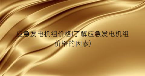 应急发电机组价格(了解应急发电机组价格的因素)