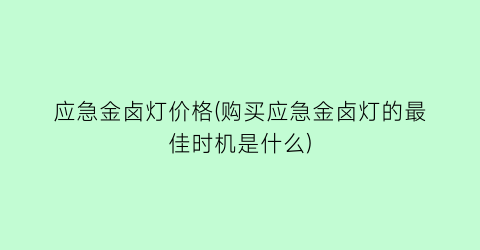 “应急金卤灯价格(购买应急金卤灯的最佳时机是什么)