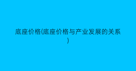 底座价格(底座价格与产业发展的关系)