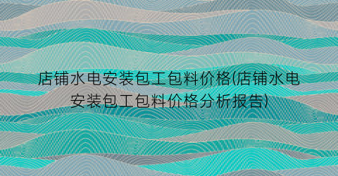 店铺水电安装包工包料价格(店铺水电安装包工包料价格分析报告)