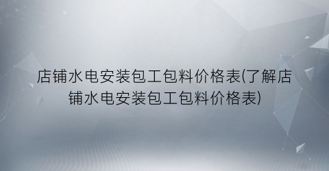 店铺水电安装包工包料价格表(了解店铺水电安装包工包料价格表)