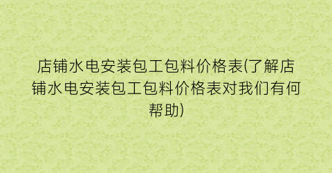 店铺水电安装包工包料价格表(了解店铺水电安装包工包料价格表对我们有何帮助)
