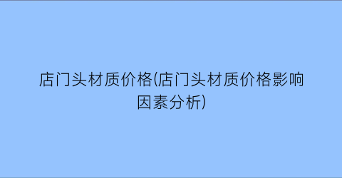 店门头材质价格(店门头材质价格影响因素分析)