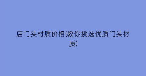 店门头材质价格(教你挑选优质门头材质)