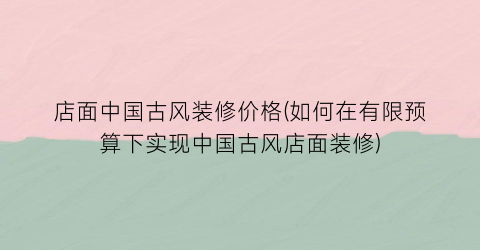 店面中国古风装修价格(如何在有限预算下实现中国古风店面装修)