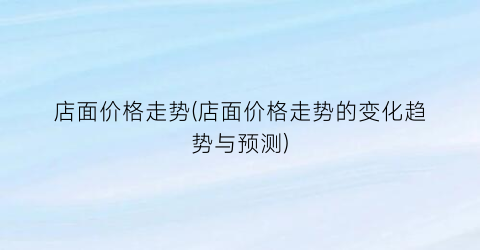 店面价格走势(店面价格走势的变化趋势与预测)