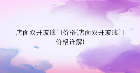 店面双开玻璃门价格(店面双开玻璃门价格详解)