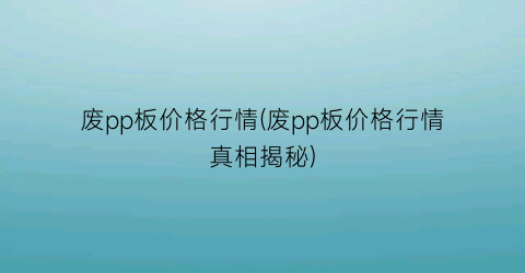 废pp板价格行情(废pp板价格行情真相揭秘)