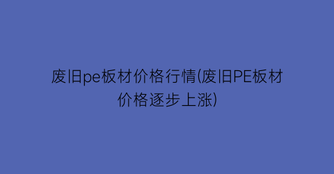 废旧pe板材价格行情(废旧PE板材价格逐步上涨)