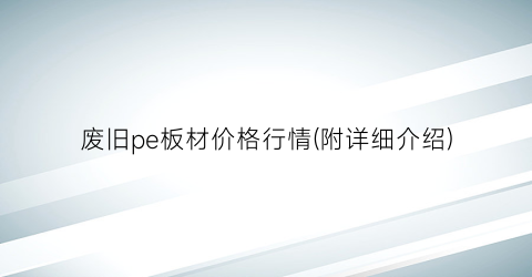 废旧pe板材价格行情(附详细介绍)