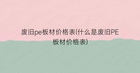 废旧pe板材价格表(什么是废旧PE板材价格表)