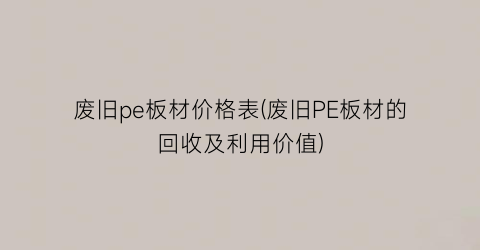 废旧pe板材价格表(废旧PE板材的回收及利用价值)