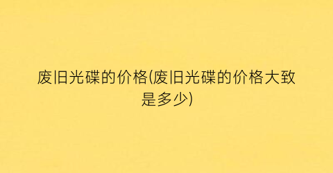 “废旧光碟的价格(废旧光碟的价格大致是多少)