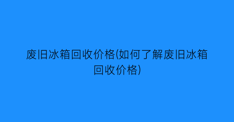 废旧冰箱回收价格(如何了解废旧冰箱回收价格)