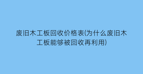 废旧木工板回收价格表(为什么废旧木工板能够被回收再利用)