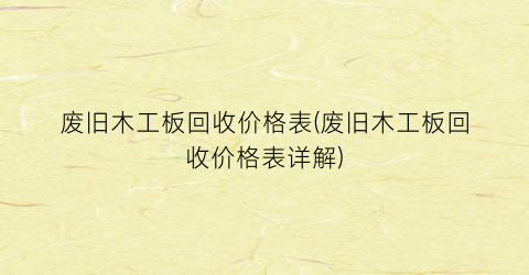 废旧木工板回收价格表(废旧木工板回收价格表详解)