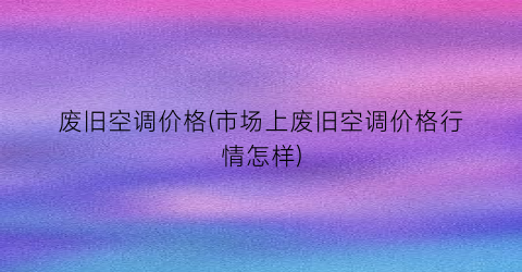 废旧空调价格(市场上废旧空调价格行情怎样)