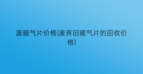 废暖气片价格(废弃旧暖气片的回收价格)
