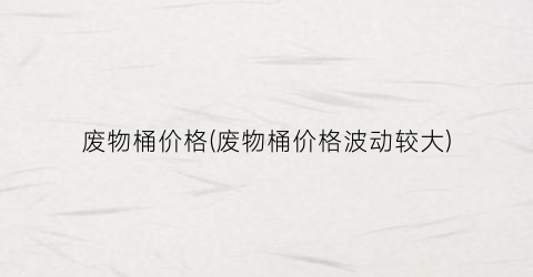 废物桶价格(废物桶价格波动较大)