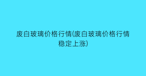 废白玻璃价格行情(废白玻璃价格行情稳定上涨)