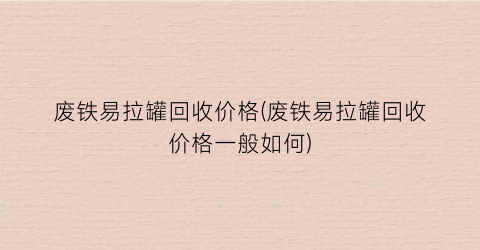 废铁易拉罐回收价格(废铁易拉罐回收价格一般如何)