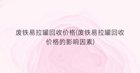 废铁易拉罐回收价格(废铁易拉罐回收价格的影响因素)