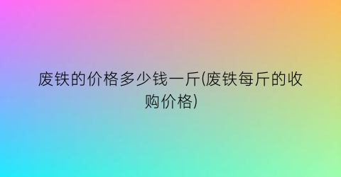 废铁的价格多少钱一斤(废铁每斤的收购价格)