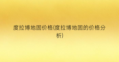 度拉博地固价格(度拉博地固的价格分析)