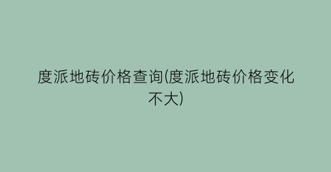 度派地砖价格查询(度派地砖价格变化不大)