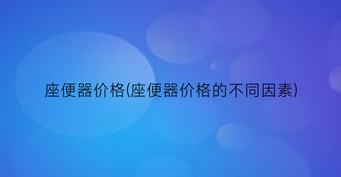 “座便器价格(座便器价格的不同因素)