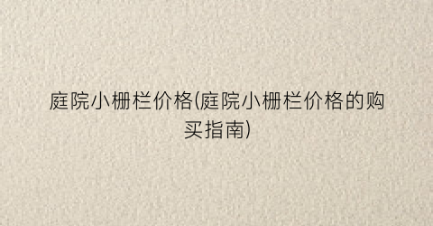 庭院小栅栏价格(庭院小栅栏价格的购买指南)