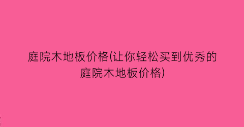 庭院木地板价格(让你轻松买到优秀的庭院木地板价格)