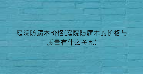庭院防腐木价格(庭院防腐木的价格与质量有什么关系)