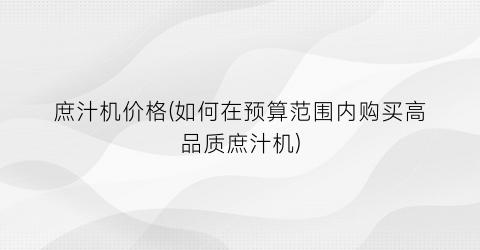 庶汁机价格(如何在预算范围内购买高品质庶汁机)
