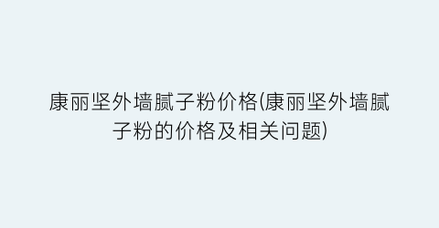 “康丽坚外墙腻子粉价格(康丽坚外墙腻子粉的价格及相关问题)