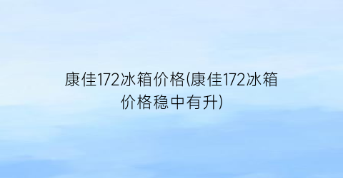 康佳172冰箱价格(康佳172冰箱价格稳中有升)