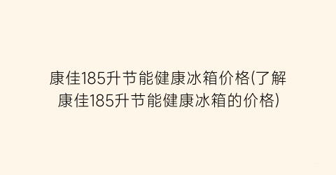 康佳185升节能健康冰箱价格(了解康佳185升节能健康冰箱的价格)