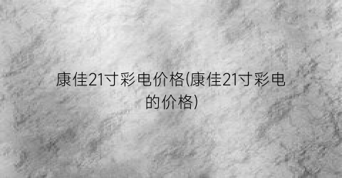康佳21寸彩电价格(康佳21寸彩电的价格)