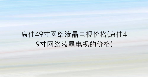 康佳49寸网络液晶电视价格(康佳49寸网络液晶电视的价格)