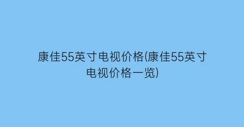康佳55英寸电视价格(康佳55英寸电视价格一览)