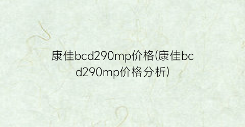 康佳bcd290mp价格(康佳bcd290mp价格分析)