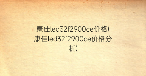 康佳led32f2900ce价格(康佳led32f2900ce价格分析)