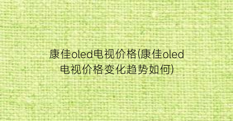 康佳oled电视价格(康佳oled电视价格变化趋势如何)