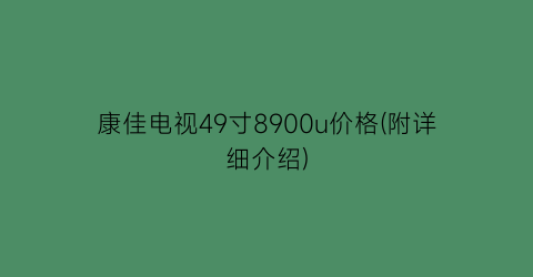 康佳电视49寸8900u价格(附详细介绍)