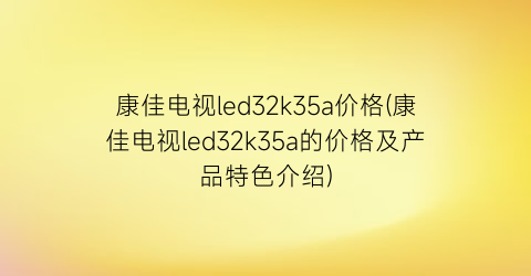 康佳电视led32k35a价格(康佳电视led32k35a的价格及产品特色介绍)