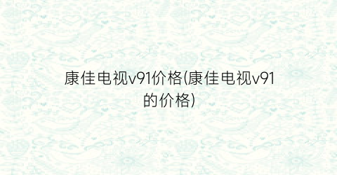 康佳电视v91价格(康佳电视v91的价格)